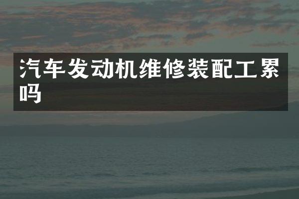 汽车发动机维修装配工累吗