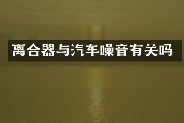 离合器与汽车噪音有关吗