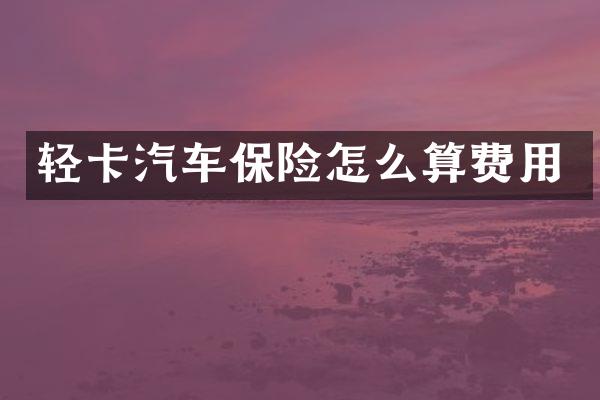 轻卡汽车保险怎么算费用