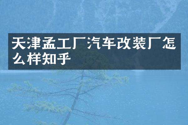天津孟工厂汽车改装厂怎么样知乎