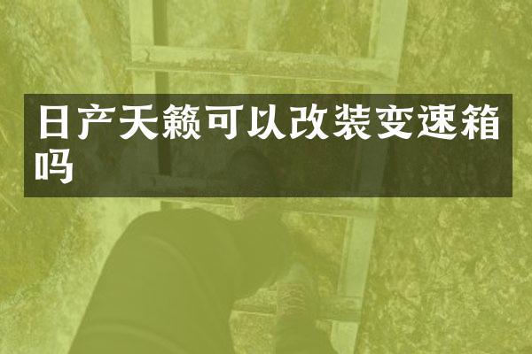 日产天籁可以改装变速箱吗