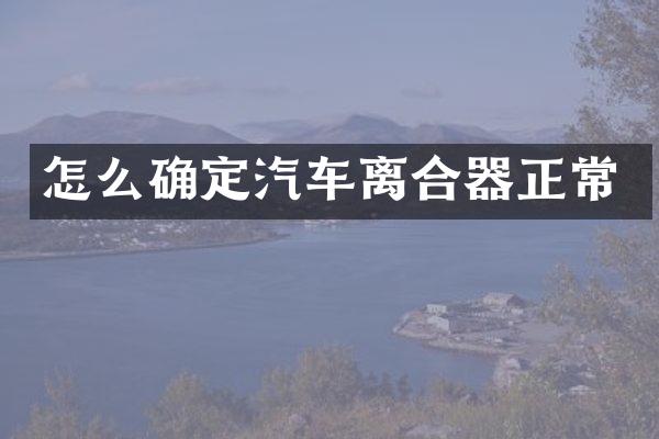 怎么确定汽车离合器正常