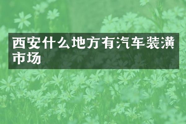 西安什么地方有汽车装潢市场