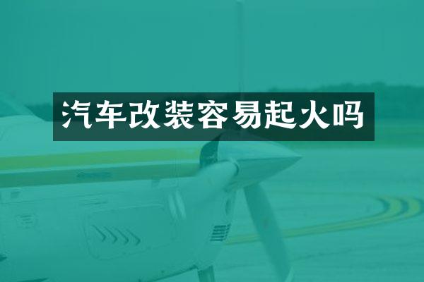 汽车改装容易起火吗