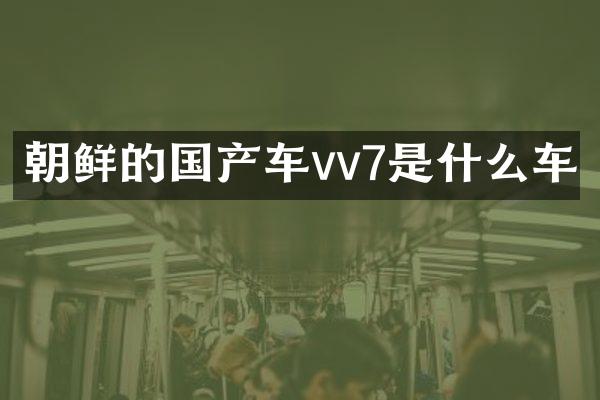 朝鲜的国产车vv7是什么车