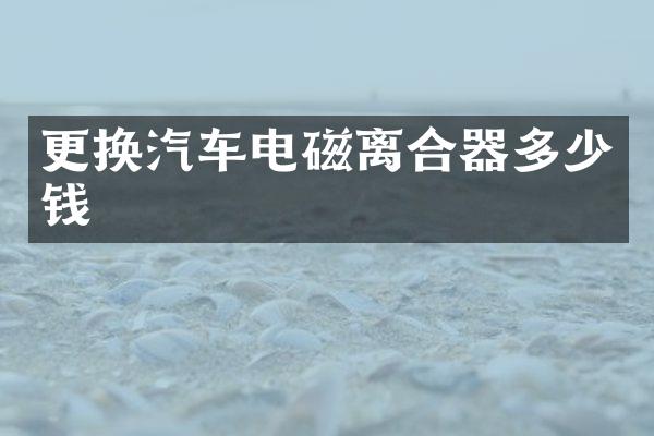更换汽车电磁离合器多少钱