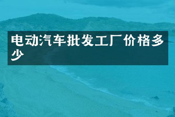 电动汽车批发工厂价格多少