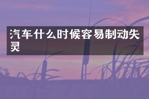汽车什么时候容易制动失灵