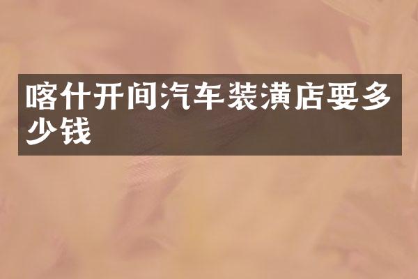 喀什开间汽车装潢店要多少钱