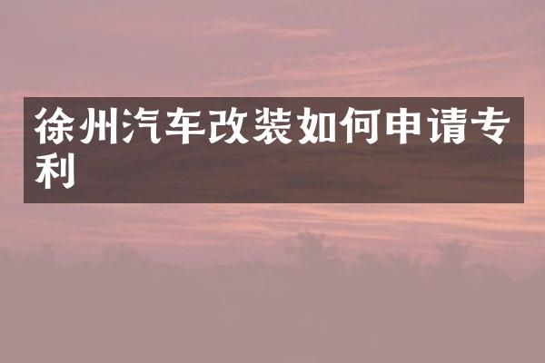 徐州汽车改装如何申请专利