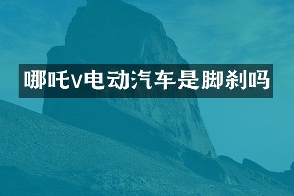 哪吒v电动汽车是脚刹吗
