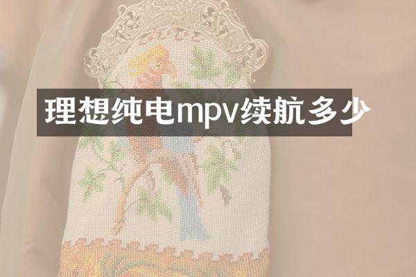 理想纯电mpv续航多少