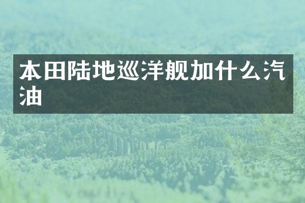 本田陆地巡洋舰加什么汽油