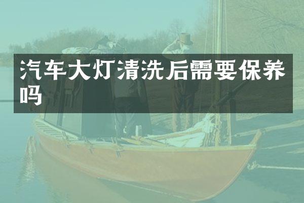 汽车大灯清洗后需要保养吗