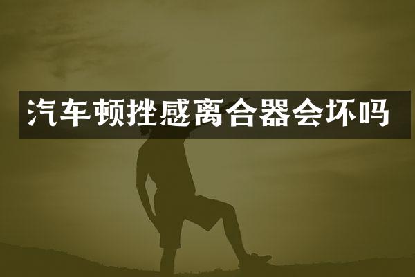 汽车顿挫感离合器会坏吗