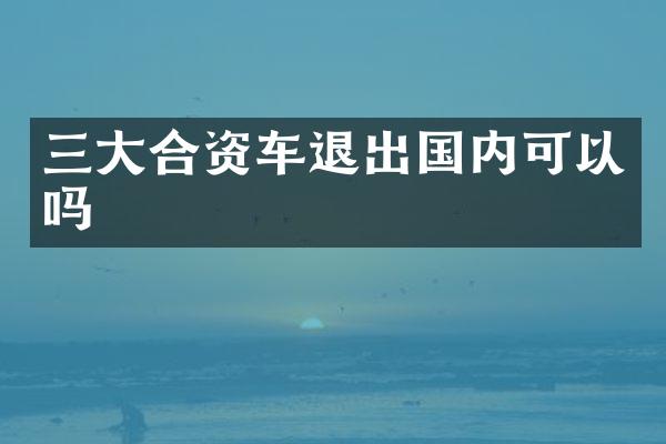 三大合资车退出国内可以吗