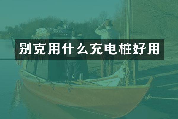别克用什么充电桩好用