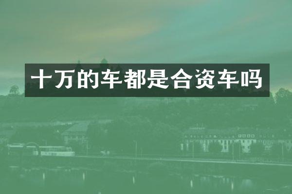 十万的车都是合资车吗