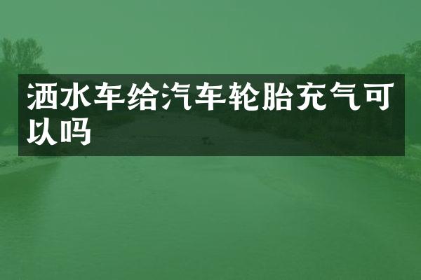 洒水车给汽车轮胎充气可以吗