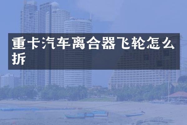 重卡汽车离合器飞轮怎么拆