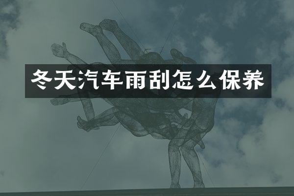 冬天汽车雨刮怎么保养