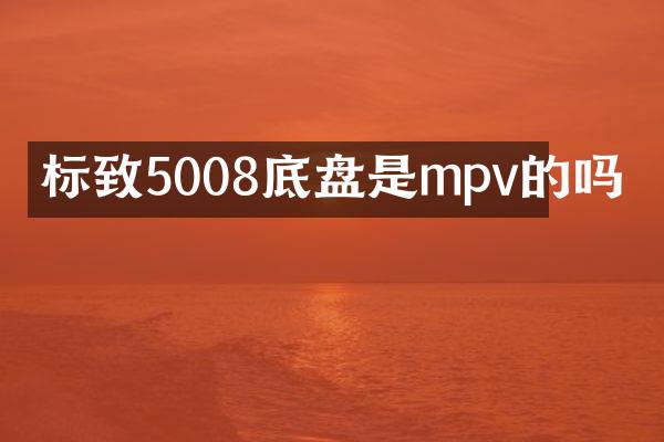 标致5008底盘是mpv的吗