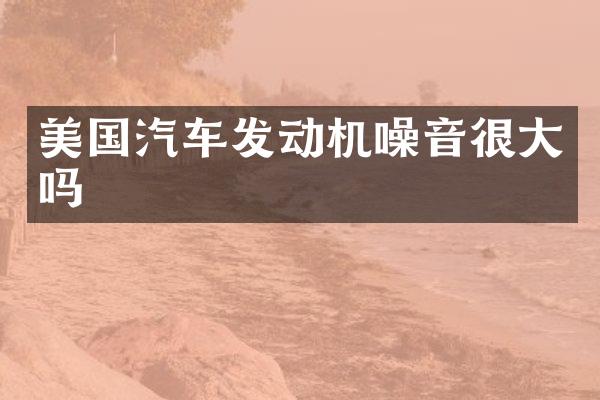 美国汽车发动机噪音很大吗