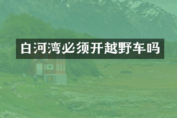 白河湾必须开越野车吗