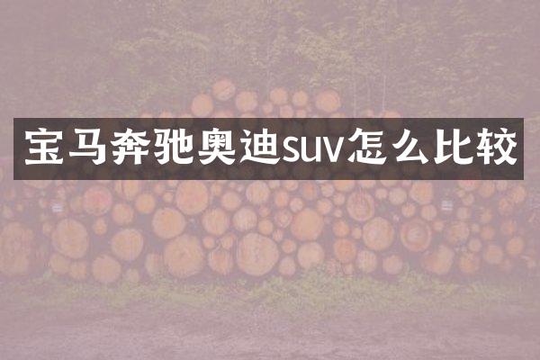 宝马奔驰奥迪suv怎么比较