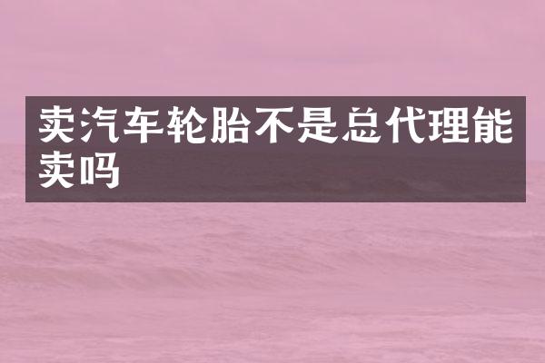 卖汽车轮胎不是总代理能卖吗