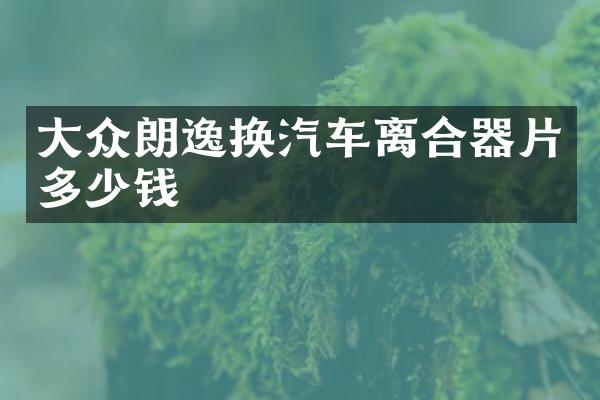 大众朗逸换汽车离合器片多少钱