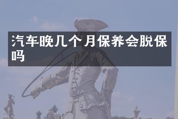 汽车晚几个月保养会脱保吗