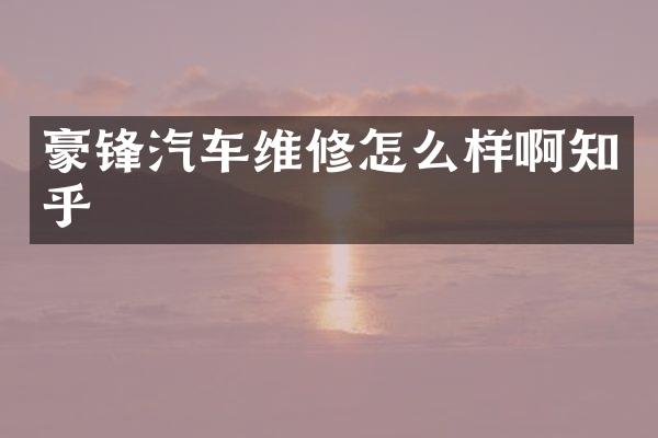 豪锋汽车维修怎么样啊知乎