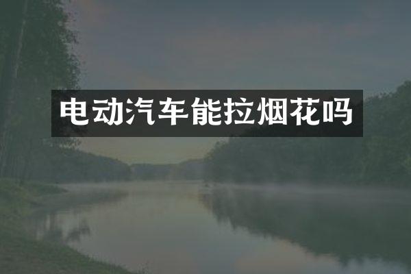 电动汽车能拉烟花吗