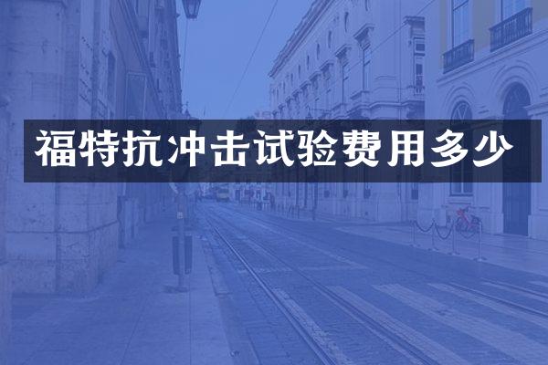 福特抗冲击试验费用多少