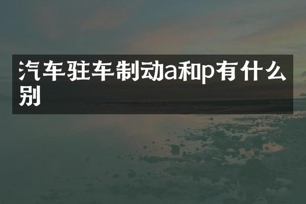 汽车驻车制动a和p有什么区别