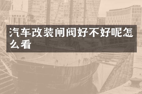 汽车改装闸阀好不好呢怎么看