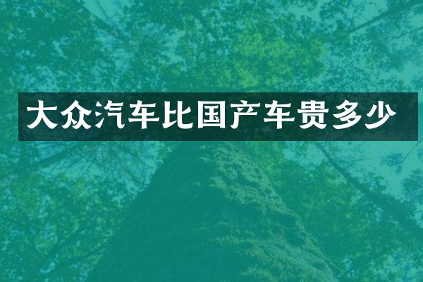 大众汽车比国产车贵多少