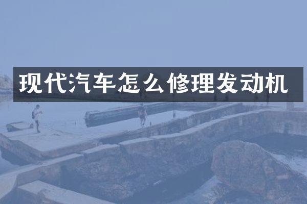 现代汽车怎么修理发动机