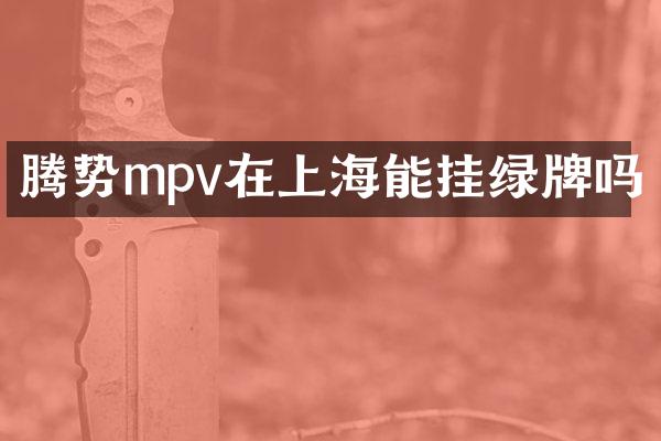 腾势mpv在上海能挂绿牌吗