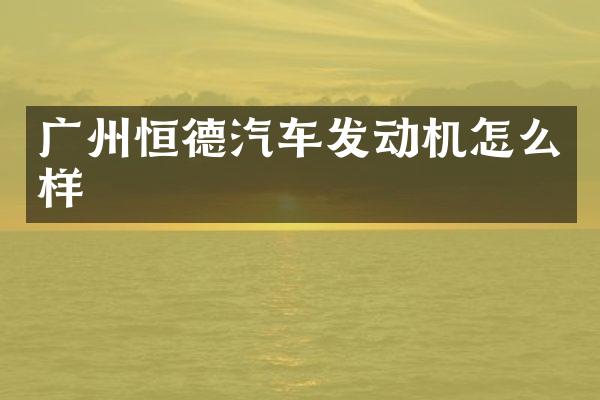 广州恒德汽车发动机怎么样