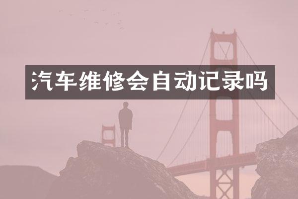 汽车维修会自动记录吗