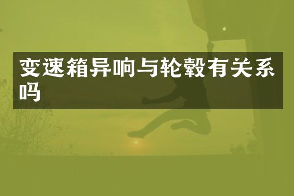 变速箱异响与轮毂有关系吗