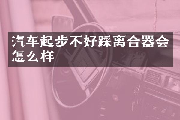 汽车起步不好踩离合器会怎么样