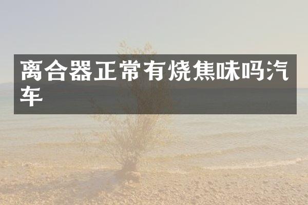 离合器正常有烧焦味吗汽车