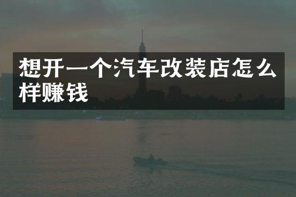 想开一个汽车改装店怎么样赚钱