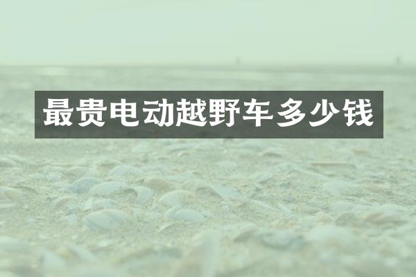 最贵电动越野车多少钱