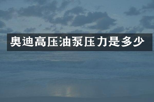 奥迪高压油泵压力是多少