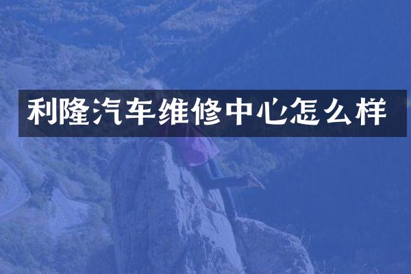 利隆汽车维修中心怎么样
