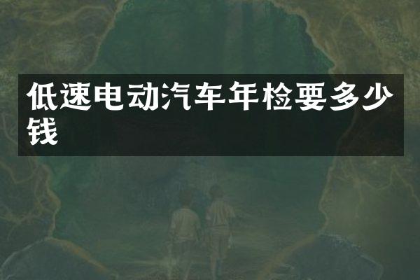 低速电动汽车年检要多少钱